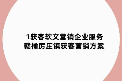 1获客软文营销企业服务 赣榆厉庄镇获客营销方案